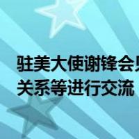 驻美大使谢锋会见布什美中关系基金会负责人，就推动中美关系等进行交流 这是什么情况？