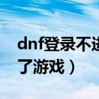 dnf登录不进去是因为什么（dnf为啥登录不了游戏）