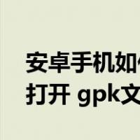 安卓手机如何打开html文件（安卓手机如何打开 gpk文件）