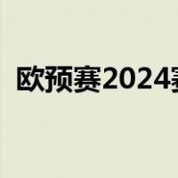 欧预赛2024赛程时间表（欧冠赛程时间表）