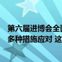 第六届进博会全面恢复线下办展将迎大客流，上海市将采取多种措施应对 这是什么情况？