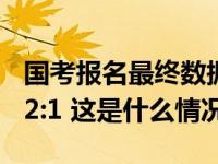 国考报名最终数据出炉：岗位最大竞争比3572:1 这是什么情况？