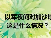 以军夜间对加沙地带发起一次大规模地面进攻 这是什么情况？