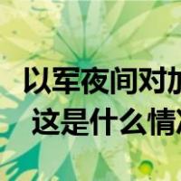 以军夜间对加沙地带发起一次大规模地面进攻 这是什么情况？