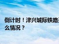 倒计时！津兴城际铁路开通在即，通往大兴国际机场 这是什么情况？