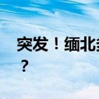 突发！缅北多地爆发激烈战事 这是什么情况？