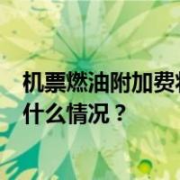 机票燃油附加费将于11月5日起下调，单程最高110元 这是什么情况？