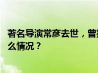 著名导演常彦去世，曾执导《保密局的枪声》等电影 这是什么情况？