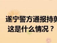 遂宁警方通报持剪刀伤人事件，行凶者被刑拘 这是什么情况？