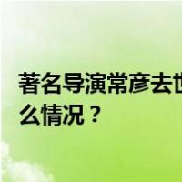 著名导演常彦去世，曾执导《保密局的枪声》等电影 这是什么情况？