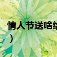 情人节送啥给男朋友（情人节送什么给男朋友）