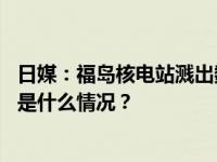 日媒：福岛核电站溅出数升废液是东电公布数值的几十倍 这是什么情况？