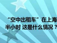 “空中出租车”在上海完成首飞，将把两三小时车程缩短至半小时 这是什么情况？