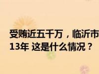 受贿近五千万，临沂市委原常委、政法委原书记王行华获刑13年 这是什么情况？