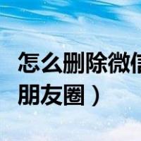 怎么删除微信朋友圈发的内容（怎么删除微信朋友圈）