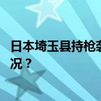 日本埼玉县持枪袭击并挟持人质男子被警方逮捕 这是什么情况？