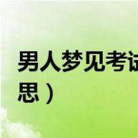 男人梦见考试是什么意思（梦见考试是什么意思）