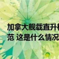 加拿大舰载直升机挑衅，国防部：中方有关应对处置专业规范 这是什么情况？