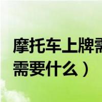 摩托车上牌需要什么证件和资料（摩托车上牌需要什么）