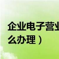 企业电子营业执照怎么办理（电子营业执照怎么办理）