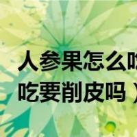 人参果怎么吃要削皮吗心能吃吗（人参果怎么吃要削皮吗）