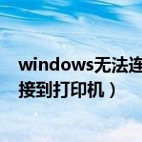 windows无法连接到打印机是什么原因（windows无法连接到打印机）