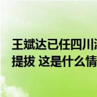 王斌达已任四川泸州市委常委、常务副市长，两年前被跨省提拔 这是什么情况？