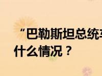 “巴勒斯坦总统车队遭袭”？最新消息 这是什么情况？