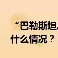 “巴勒斯坦总统车队遭袭”？最新消息 这是什么情况？