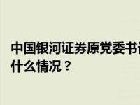 中国银河证券原党委书记、董事长陈共炎接受审查调查 这是什么情况？