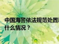 中国海警依法规范处置菲非法进入仁爱礁邻近海域船只 这是什么情况？