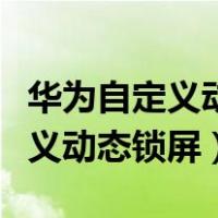 华为自定义动态锁屏壁纸怎么设置（华为自定义动态锁屏）