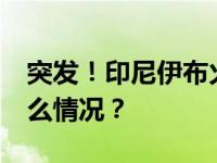 突发！印尼伊布火山喷发，持续96秒 这是什么情况？