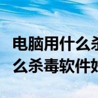 电脑用什么杀毒软件好用又清洁的（电脑用什么杀毒软件好）