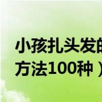 小孩扎头发的方法100种视频（小孩扎头发的方法100种）