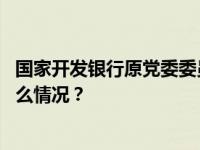 国家开发银行原党委委员、副行长周清玉被开除党籍 这是什么情况？