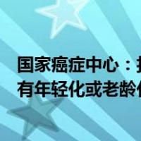 国家癌症中心：扣除人口老龄化因素，大多数癌症发病并没有年轻化或老龄化趋势 这是什么情况？