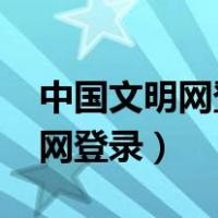 中国文明网登录平台入口2023年（中国文明网登录）