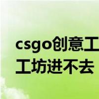 csgo创意工坊进不去好友的地图（csgo创意工坊进不去）