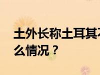 土外长称土耳其不排除与以色列断交 这是什么情况？