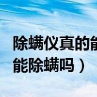 除螨仪真的能除螨吗哪个牌子好（除螨仪真的能除螨吗）