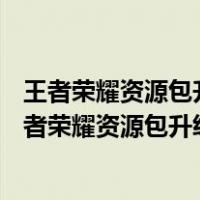 王者荣耀资源包升级失败怎么办 资源包升级失败解决...（王者荣耀资源包升级失败了可能发生）