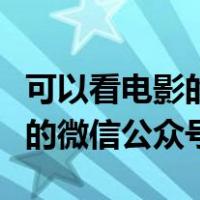 可以看电影的微信公众号叫什么（可以看电影的微信公众号）