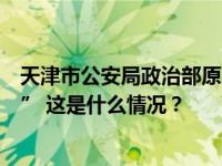 天津市公安局政治部原党委委员、纪委书记戴连先被“双开” 这是什么情况？