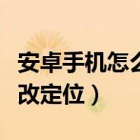 安卓手机怎么修改定位城市（安卓手机怎么修改定位）