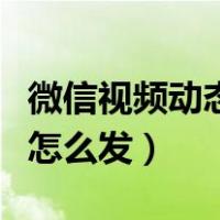 微信视频动态怎么发多张照片（微信视频动态怎么发）