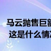 马云抛售巨额阿里股票？刚刚，阿里内网披露 这是什么情况？