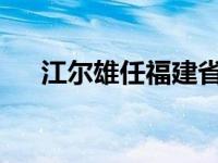 江尔雄任福建省副省长 这是什么情况？