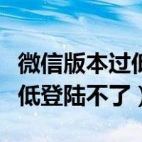 微信版本过低登陆不了怎么回事（微信版本过低登陆不了）