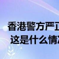 香港警方严正澄清：没有在内地招募退役军人 这是什么情况？